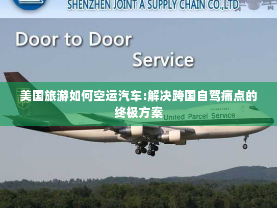 美国旅游如何空运汽车:解决跨国自驾痛点的终极方案