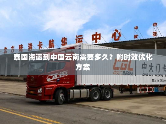 泰国海运到中国云南需要多久?附时效优化方案 泰国海运到中国云南需要多久?附时效优化方案