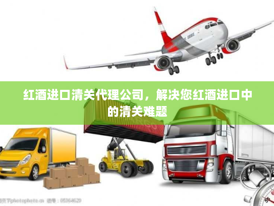 红酒进口清关代理公司,解决您红酒进口中的清关难题 红酒进口清关代理公司,解决您红酒进口中的清关难题