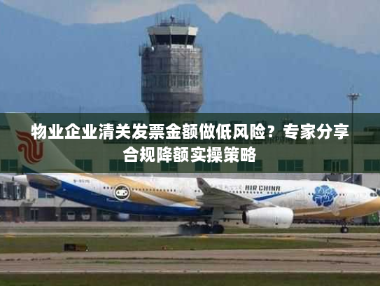 物业企业清关发票金额做低风险？专家分享合规降额实操策略