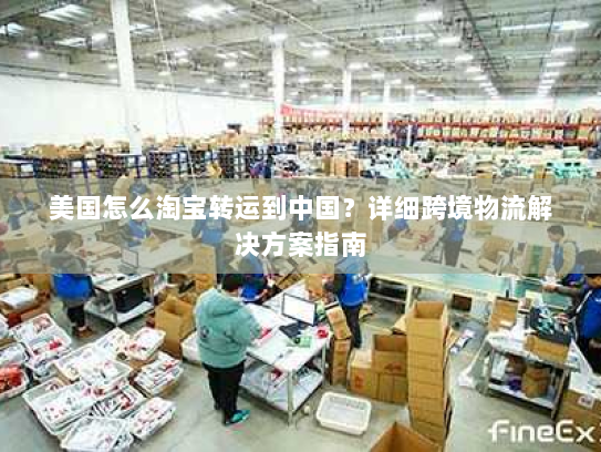 美国怎么淘宝转运到中国？详细跨境物流解决方案指南