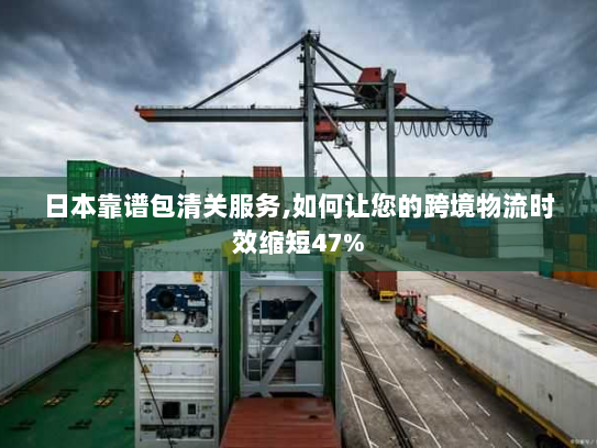 日本靠谱包清关服务,如何让您的跨境物流时效缩短47%