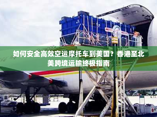 如何安全高效空运摩托车到美国?香港至北美跨境运输终极指南 如何安全高效空运摩托车到美国?香港至北美跨境运输终极指南