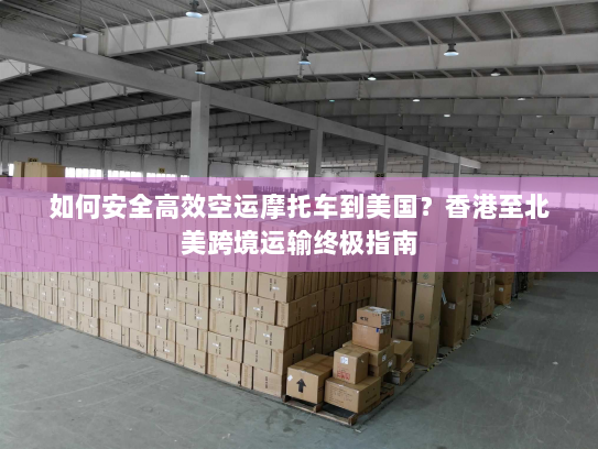 如何安全高效空运摩托车到美国?香港至北美跨境运输终极指南 如何安全高效空运摩托车到美国?香港至北美跨境运输终极指南