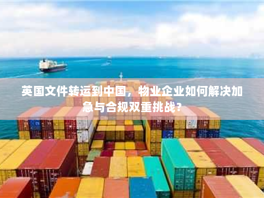 英国文件转运到中国，物业企业如何解决加急与合规双重挑战？