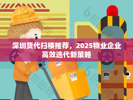 深圳货代扫楼推荐，2025物业企业高效选代新策略