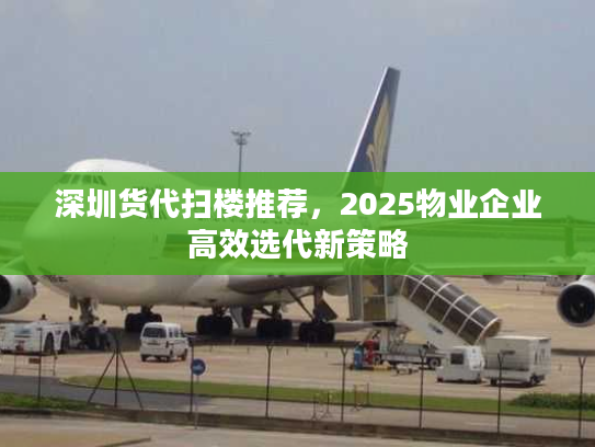 深圳货代扫楼推荐，2025物业企业高效选代新策略