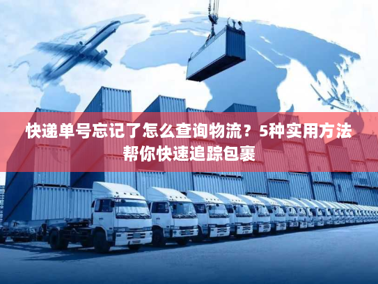 快递单号忘记了怎么查询物流?5种实用方法帮你快速追踪包裹 快递单号忘记了怎么查询物流?5种实用方法帮你快速追踪包裹