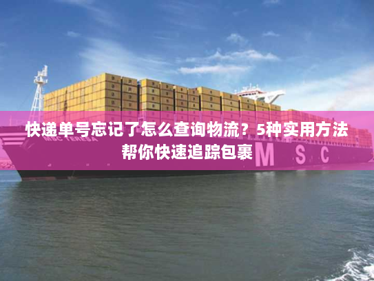 快递单号忘记了怎么查询物流?5种实用方法帮你快速追踪包裹 快递单号忘记了怎么查询物流?5种实用方法帮你快速追踪包裹