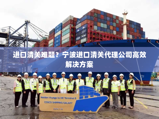 进口清关难题？宁波进口清关代理公司高效解决方案