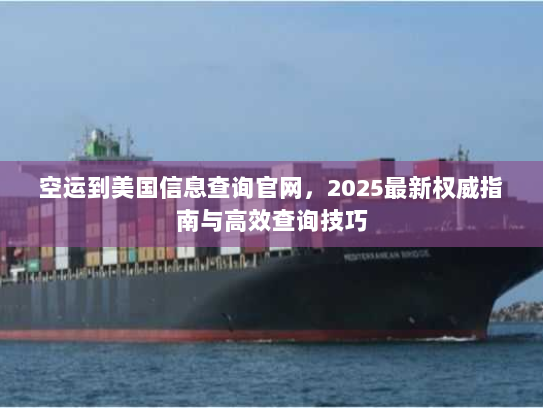 空运到美国信息查询官网,2025最新权威指南与高效查询技巧 空运到美国信息查询官网,2025最新权威指南与高效查询技巧