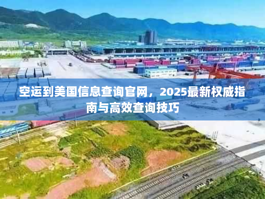 空运到美国信息查询官网,2025最新权威指南与高效查询技巧 空运到美国信息查询官网,2025最新权威指南与高效查询技巧