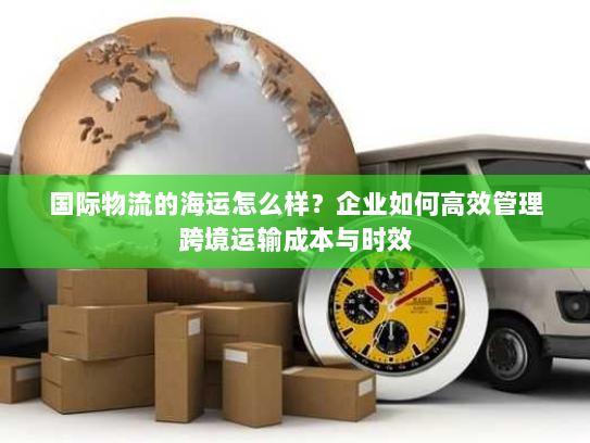 国际物流的海运怎么样？企业如何高效管理跨境运输成本与时效