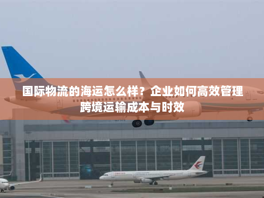 国际物流的海运怎么样?企业如何高效管理跨境运输成本与时效 国际物流的海运怎么样?企业如何高效管理跨境运输成本与时效