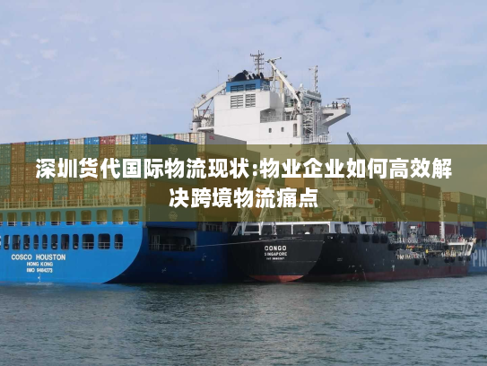 深圳货代国际物流现状:物业企业如何高效解决跨境物流痛点