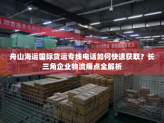 舟山海运国际货运专线电话如何快速获取?长三角企业物流痛点全解析 舟山海运国际货运专线电话如何快速获取?长三角企业物流痛点全解析