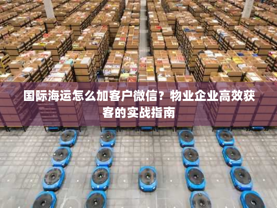 国际海运怎么加客户微信?物业企业高效获客的实战指南 国际海运怎么加客户微信?物业企业高效获客的实战指南