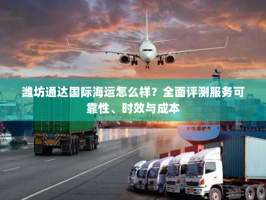 潍坊通达国际海运怎么样？全面评测服务可靠性、时效与成本
