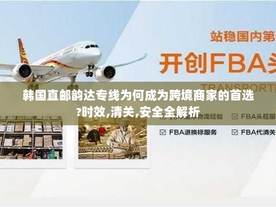 韩国直邮韵达专线为何成为跨境商家的首选?时效,清关,安全全解析 韩国直邮韵达专线为何成为跨境商家的首选?时效,清关,安全全解析