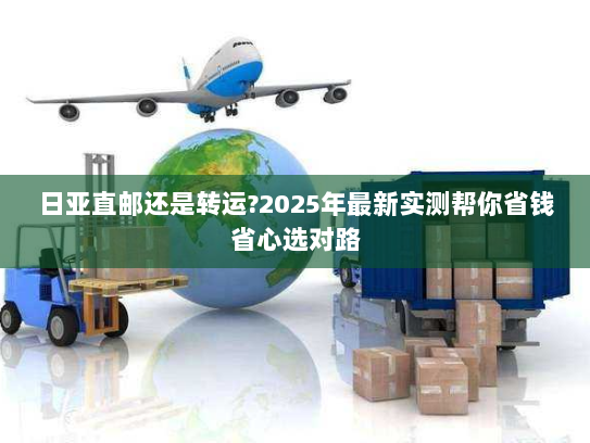 日亚直邮还是转运?2025年最新实测帮你省钱省心选对路 日亚直邮还是转运?2025年最新实测帮你省钱省心选对路