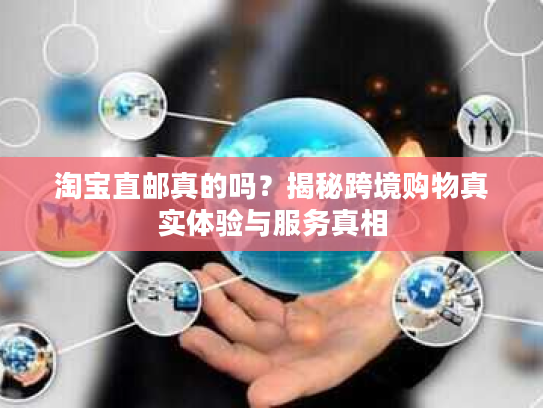 淘宝直邮真的吗？揭秘跨境购物真实体验与服务真相