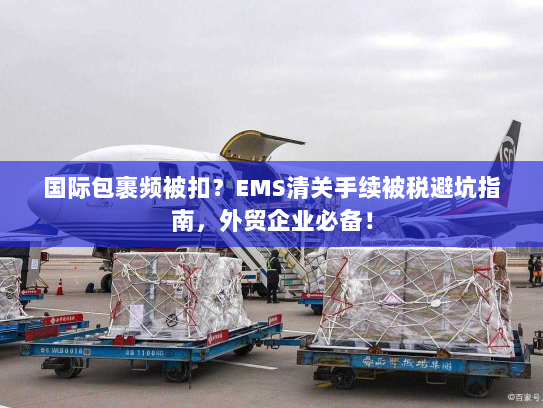 国际包裹频被扣？EMS清关手续被税避坑指南，外贸企业必备！
