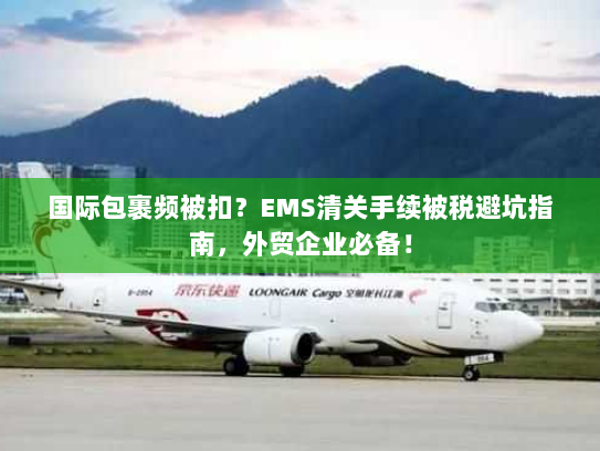 国际包裹频被扣？EMS清关手续被税避坑指南，外贸企业必备！