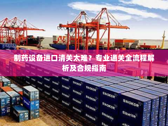 制药设备进口清关太难?专业通关全流程解析及合规指南 制药设备进口清关太难?专业通关全流程解析及合规指南