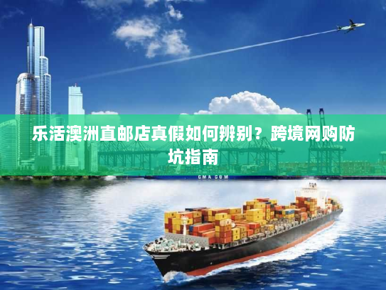 乐活澳洲直邮店真假如何辨别?跨境网购防坑指南 乐活澳洲直邮店真假如何辨别?跨境网购防坑指南