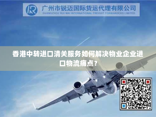 香港中转进口清关服务如何解决物业企业进口物流痛点? 香港中转进口清关服务如何解决物业企业进口物流痛点?