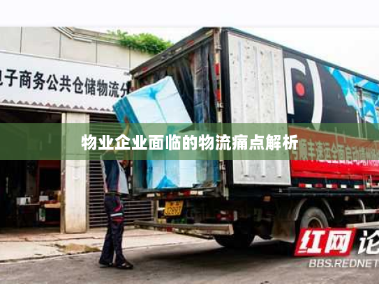 物业企业面临的物流痛点解析 物业企业面临的物流痛点解析