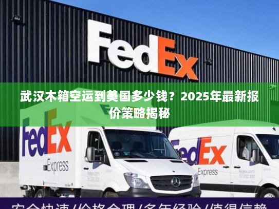 武汉木箱空运到美国多少钱？2025年最新报价策略揭秘
