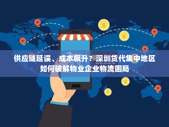 供应链延误、成本飙升？深圳货代集中地区如何破解物业企业物流困局
