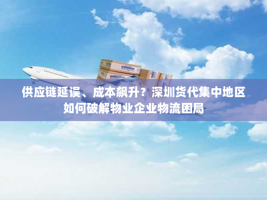 供应链延误、成本飙升?深圳货代集中地区如何破解物业企业物流困局 供应链延误、成本飙升?深圳货代集中地区如何破解物业企业物流困局