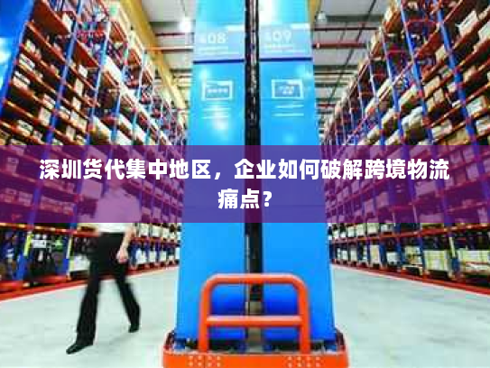 深圳货代集中地区,企业如何破解跨境物流痛点? 深圳货代集中地区,企业如何破解跨境物流痛点?