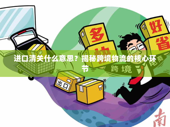 进口清关什么意思？揭秘跨境物流的核心环节