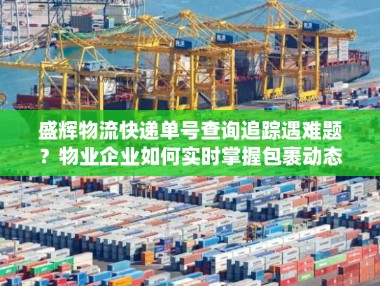盛辉物流快递单号查询追踪遇难题?物业企业如何实时掌握包裹动态 盛辉物流快递单号查询追踪遇难题?物业企业如何实时掌握包裹动态