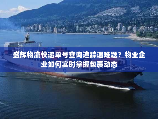 盛辉物流快递单号查询追踪遇难题?物业企业如何实时掌握包裹动态 盛辉物流快递单号查询追踪遇难题?物业企业如何实时掌握包裹动态