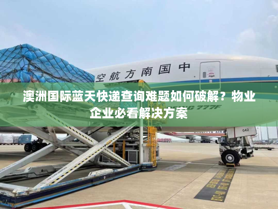 澳洲国际蓝天快递查询难题如何破解?物业企业必看解决方案 澳洲国际蓝天快递查询难题如何破解?物业企业必看解决方案
