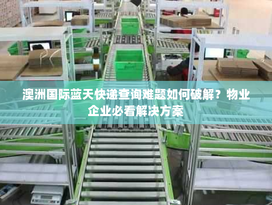 澳洲国际蓝天快递查询难题如何破解?物业企业必看解决方案 澳洲国际蓝天快递查询难题如何破解?物业企业必看解决方案