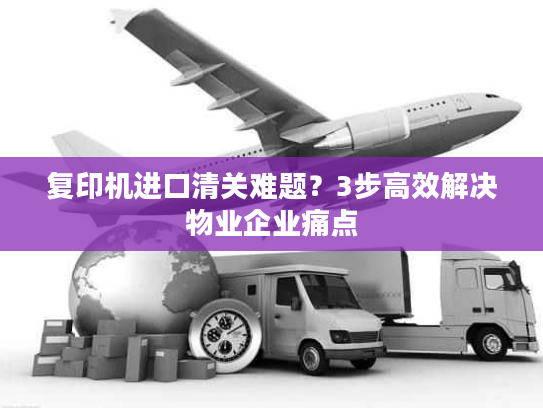 复印机进口清关难题?3步高效解决物业企业痛点 复印机进口清关难题?3步高效解决物业企业痛点