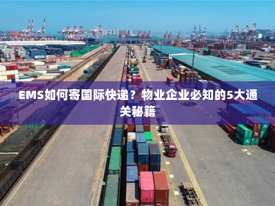 EMS如何寄国际快递?物业企业必知的5大通关秘籍 EMS如何寄国际快递?物业企业必知的5大通关秘籍