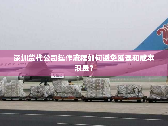 深圳货代公司操作流程如何避免延误和成本浪费? 深圳货代公司操作流程如何避免延误和成本浪费?