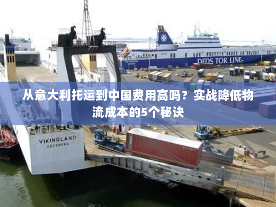 从意大利托运到中国费用高吗？实战降低物流成本的5个秘诀