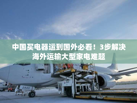 中国买电器运到国外必看！3步解决海外运输大型家电难题