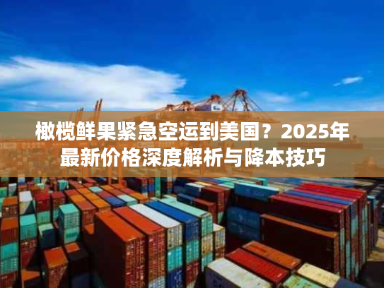 橄榄鲜果紧急空运到美国？2025年最新价格深度解析与降本技巧