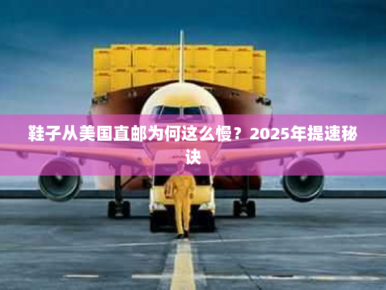 鞋子从美国直邮为何这么慢?2025年提速秘诀 鞋子从美国直邮为何这么慢?2025年提速秘诀