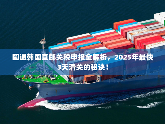 圆通韩国直邮关税申报全解析,2025年最快3天清关的秘诀! 圆通韩国直邮关税申报全解析,2025年最快3天清关的秘诀!