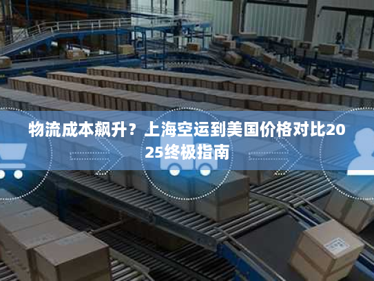 物流成本飙升?上海空运到美国价格对比2025终极指南 物流成本飙升?上海空运到美国价格对比2025终极指南