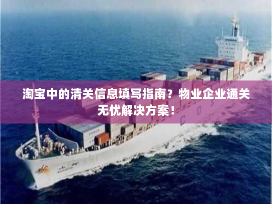 淘宝中的清关信息填写指南？物业企业通关无忧解决方案！